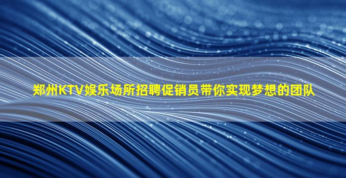 郑州KTV娱乐场所招聘促销员带你实现梦想的团队